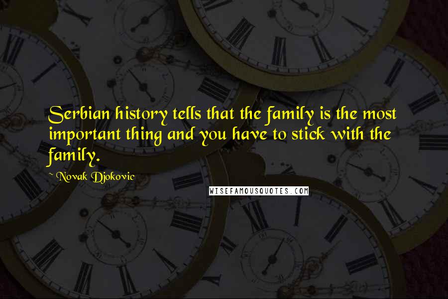 Novak Djokovic quotes: Serbian history tells that the family is the most important thing and you have to stick with the family. Novak Djokovic quotes: Serbian history tells that the family is the most important thing and you have to stick with the family.
