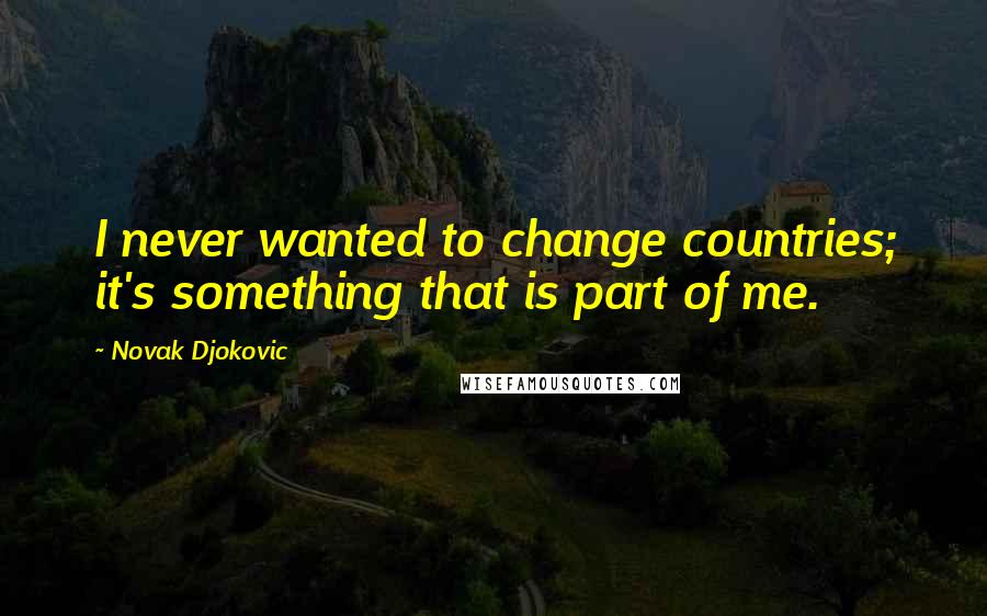 Novak Djokovic quotes: I never wanted to change countries; it's something that is part of me.