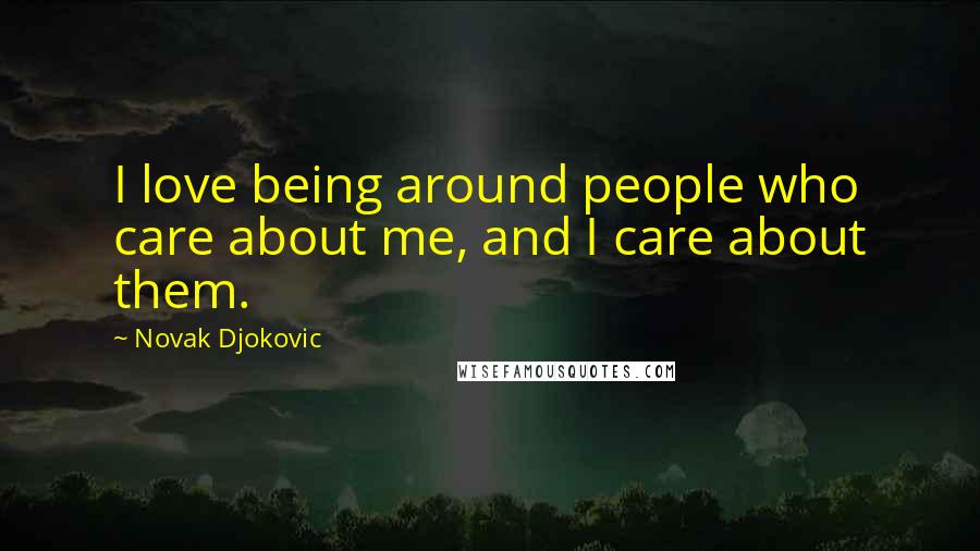 Novak Djokovic quotes: I love being around people who care about me, and I care about them.