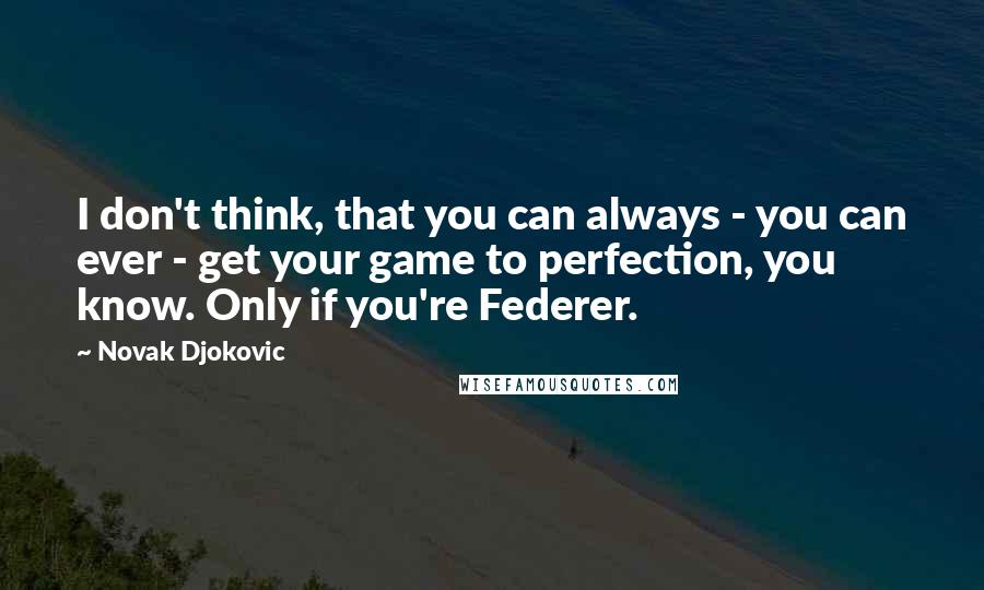 Novak Djokovic quotes: I don't think, that you can always - you can ever - get your game to perfection, you know. Only if you're Federer. Novak Djokovic quotes: I don't think, that you can always - you can ever - get your game to perfection, you know. Only if you're Federer.