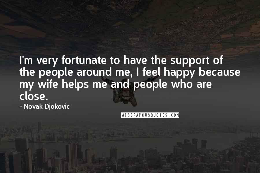Novak Djokovic quotes: I'm very fortunate to have the support of the people around me, I feel happy because my wife helps me and people who are close. Novak Djokovic quotes: I'm very fortunate to have the support of the people around me, I feel happy because my wife helps me and people who are close.