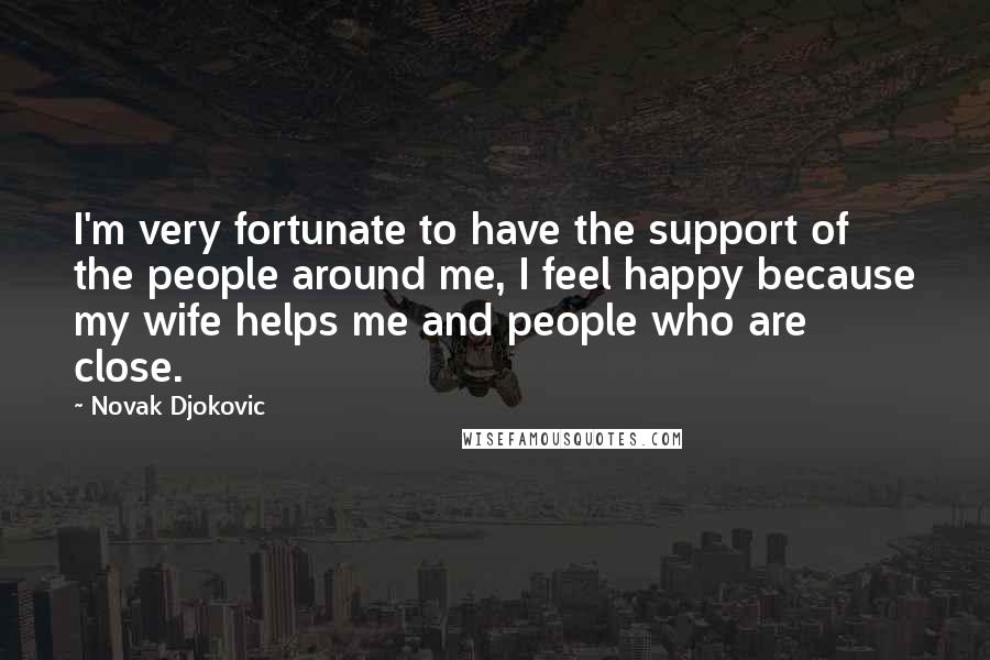 Novak Djokovic quotes: I'm very fortunate to have the support of the people around me, I feel happy because my wife helps me and people who are close.