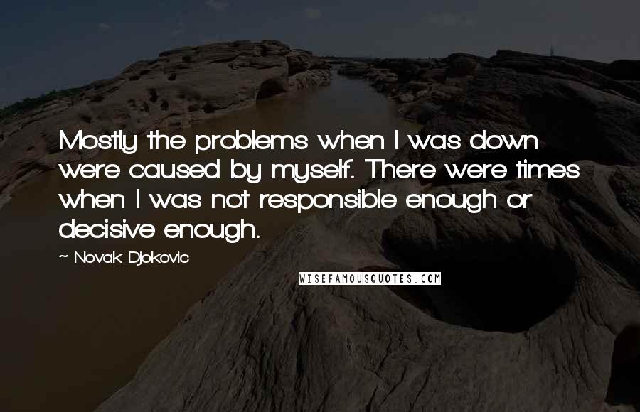 Novak Djokovic quotes: Mostly the problems when I was down were caused by myself. There were times when I was not responsible enough or decisive enough. Novak Djokovic quotes: Mostly the problems when I was down were caused by myself. There were times when I was not responsible enough or decisive enough.