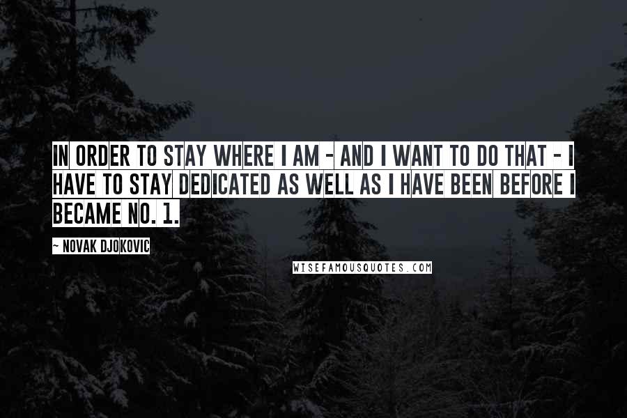 Novak Djokovic quotes: In order to stay where I am - and I want to do that - I have to stay dedicated as well as I have been before I became No. Novak Djokovic quotes: In order to stay where I am - and I want to do that - I have to stay dedicated as well as I have been before I became No.