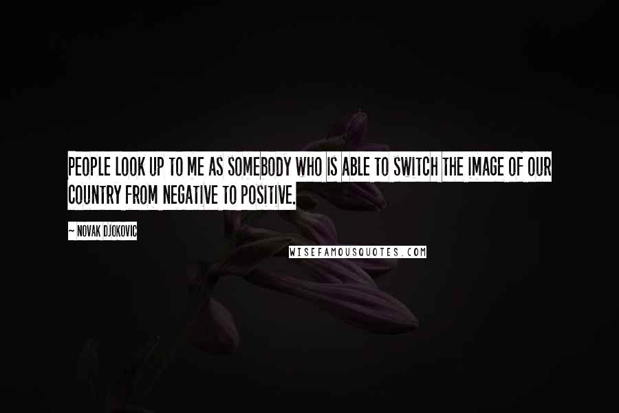 Novak Djokovic quotes: People look up to me as somebody who is able to switch the image of our country from negative to positive.