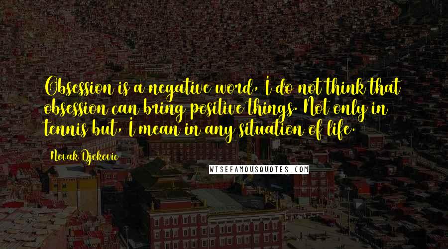 Novak Djokovic quotes: Obsession is a negative word, I do not think that obsession can bring positive things. Not only in tennis but, I mean in any situation of life.