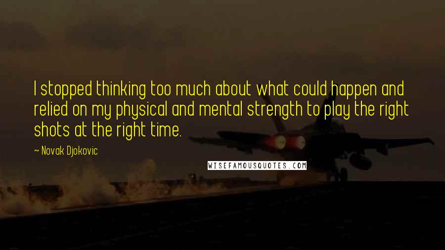 Novak Djokovic quotes: I stopped thinking too much about what could happen and relied on my physical and mental strength to play the right shots at the right time. Novak Djokovic quotes: I stopped thinking too much about what could happen and relied on my physical and mental strength to play the right shots at the right time.