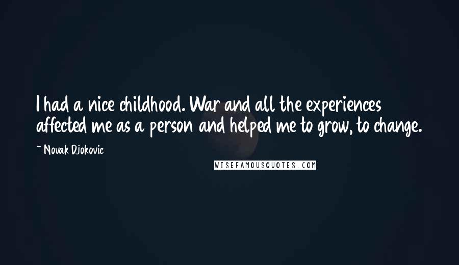 Novak Djokovic quotes: I had a nice childhood. War and all the experiences affected me as a person and helped me to grow, to change. Novak Djokovic quotes: I had a nice childhood. War and all the experiences affected me as a person and helped me to grow, to change.