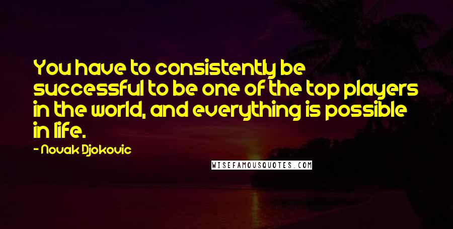 Novak Djokovic quotes: You have to consistently be successful to be one of the top players in the world, and everything is possible in life.