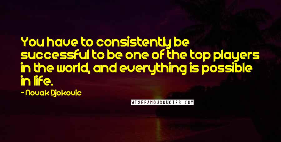 Novak Djokovic quotes: You have to consistently be successful to be one of the top players in the world, and everything is possible in life. Novak Djokovic quotes: You have to consistently be successful to be one of the top players in the world, and everything is possible in life.