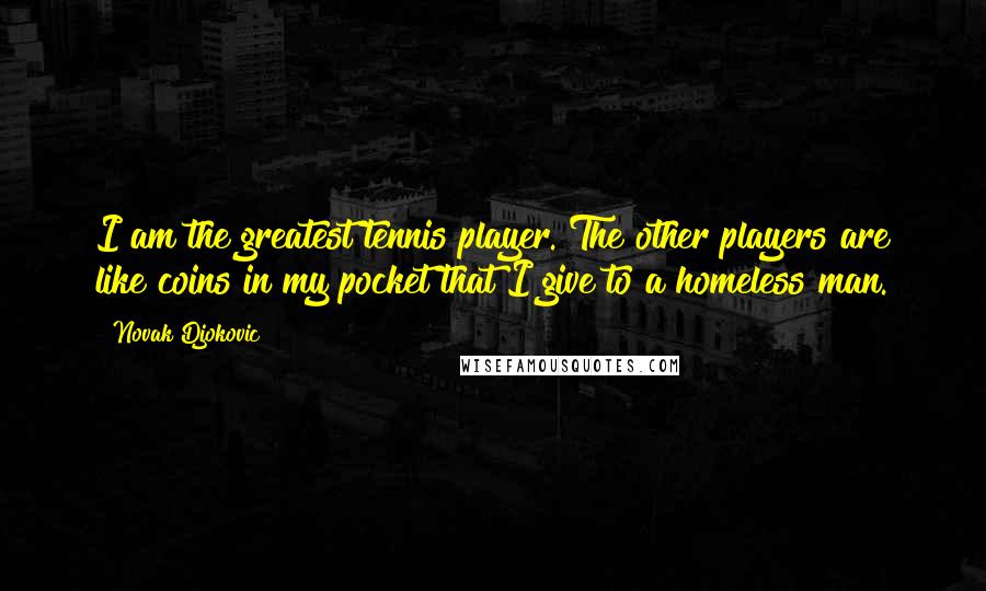 Novak Djokovic quotes: I am the greatest tennis player. The other players are like coins in my pocket that I give to a homeless man.