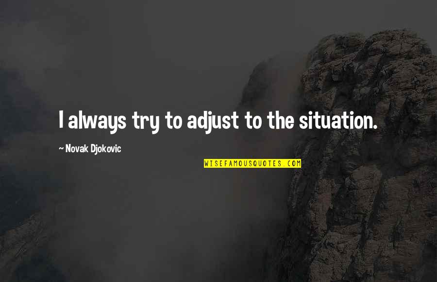 Novak Djokovic Quotes By Novak Djokovic: I always try to adjust to the situation.