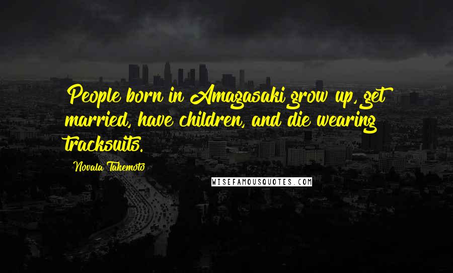 Novala Takemoto quotes: People born in Amagasaki grow up, get married, have children, and die wearing tracksuits.