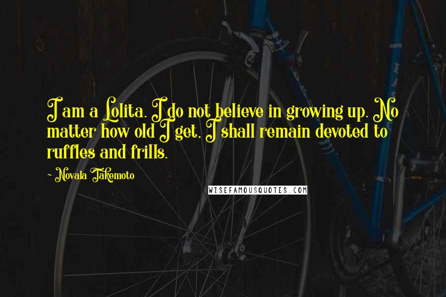 Novala Takemoto quotes: I am a Lolita. I do not believe in growing up. No matter how old I get, I shall remain devoted to ruffles and frills.