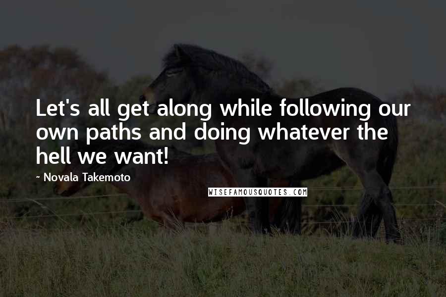 Novala Takemoto quotes: Let's all get along while following our own paths and doing whatever the hell we want!