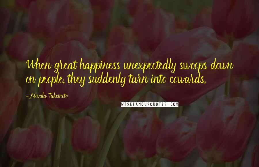 Novala Takemoto quotes: When great happiness unexpectedly swoops down on people, they suddenly turn into cowards.