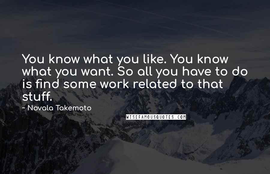 Novala Takemoto quotes: You know what you like. You know what you want. So all you have to do is find some work related to that stuff.