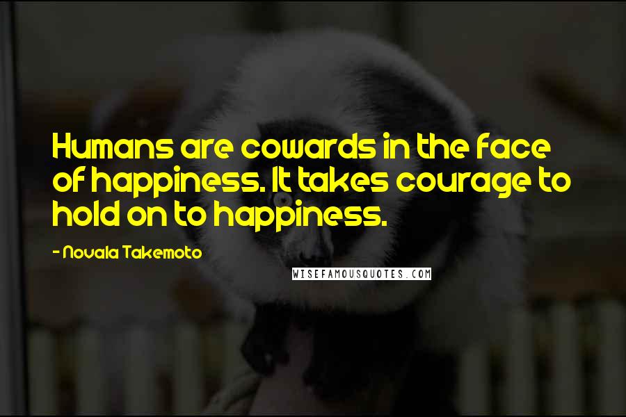 Novala Takemoto quotes: Humans are cowards in the face of happiness. It takes courage to hold on to happiness.