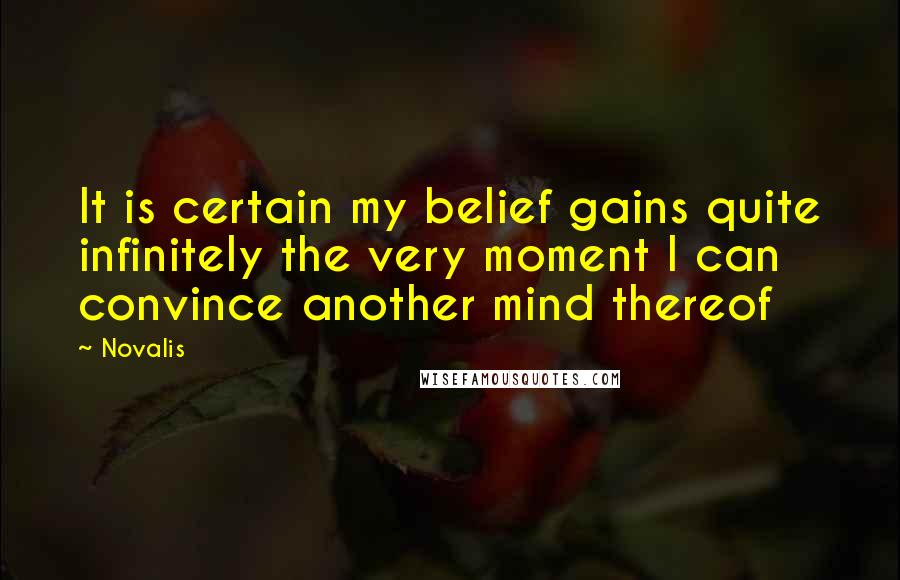Novalis quotes: It is certain my belief gains quite infinitely the very moment I can convince another mind thereof