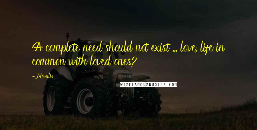Novalis quotes: A complete need should not exist ... love, life in common with loved ones?
