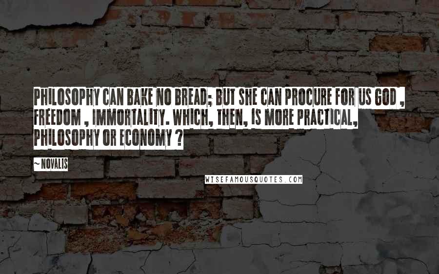 Novalis quotes: Philosophy can bake no bread; but she can procure for us God , Freedom , Immortality. Which, then, is more practical, Philosophy or Economy ?