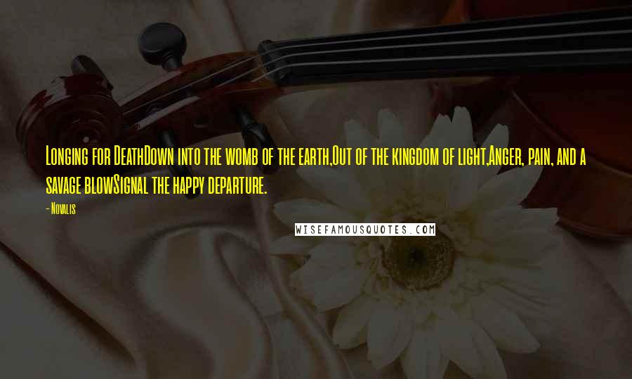 Novalis quotes: Longing for DeathDown into the womb of the earth,Out of the kingdom of light,Anger, pain, and a savage blowSignal the happy departure.