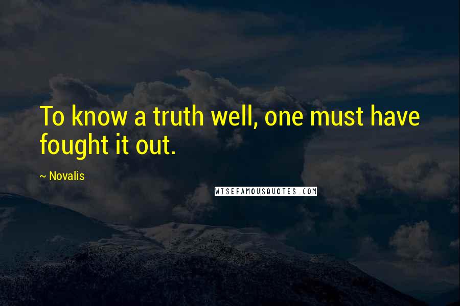 Novalis quotes: To know a truth well, one must have fought it out.