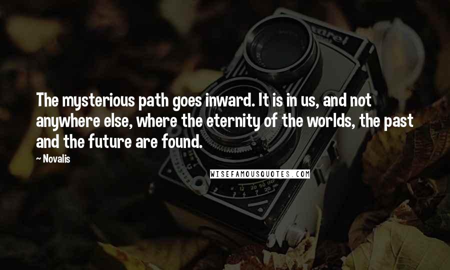 Novalis quotes: The mysterious path goes inward. It is in us, and not anywhere else, where the eternity of the worlds, the past and the future are found.