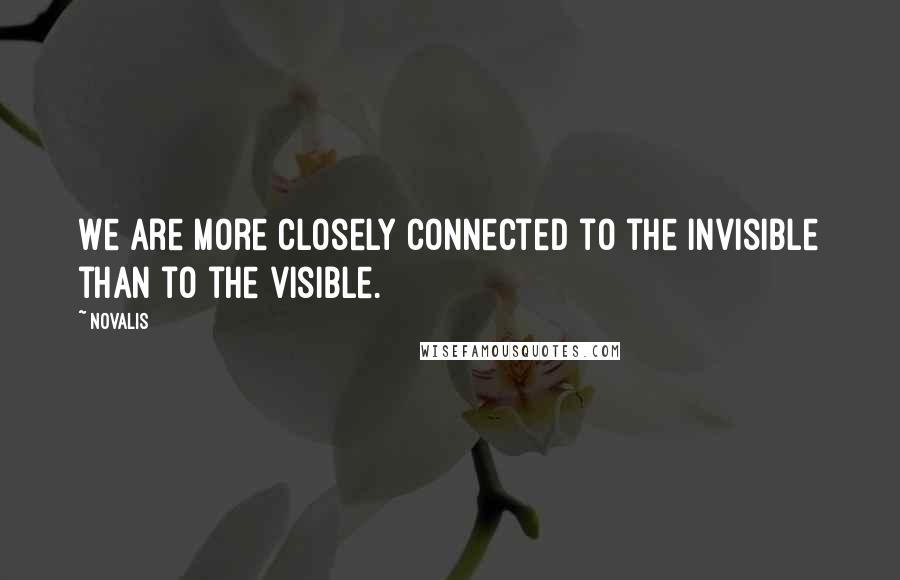 Novalis quotes: We are more closely connected to the invisible than to the visible.