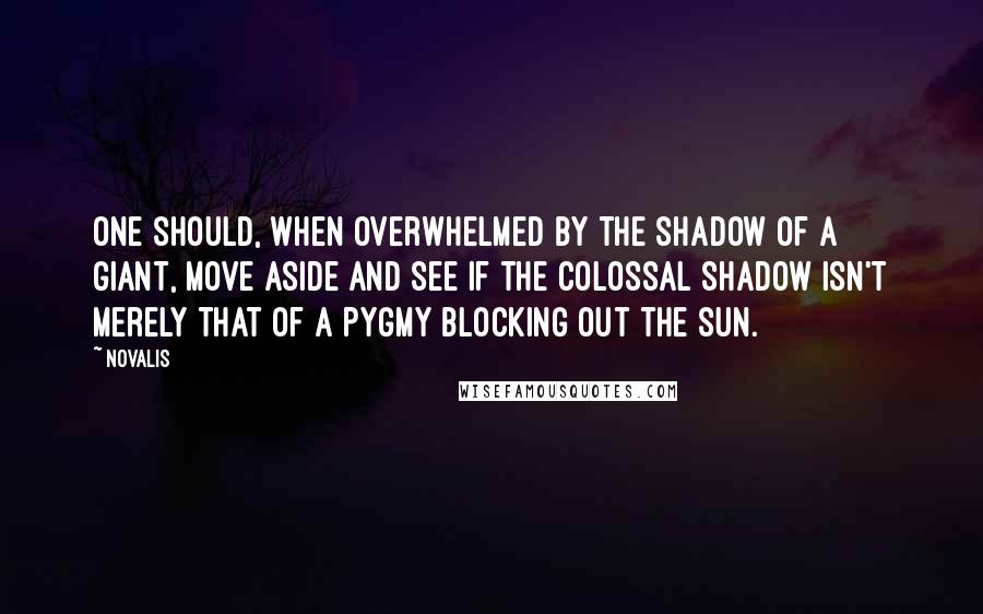 Novalis quotes: One should, when overwhelmed by the shadow of a giant, move aside and see if the colossal shadow isn't merely that of a pygmy blocking out the sun. Novalis quotes: One should, when overwhelmed by the shadow of a giant, move aside and see if the colossal shadow isn't merely that of a pygmy blocking out the sun.