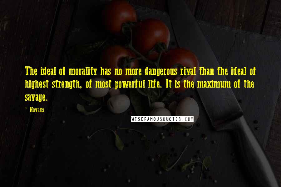 Novalis quotes: The ideal of morality has no more dangerous rival than the ideal of highest strength, of most powerful life. It is the maximum of the savage. Novalis quotes: The ideal of morality has no more dangerous rival than the ideal of highest strength, of most powerful life. It is the maximum of the savage.