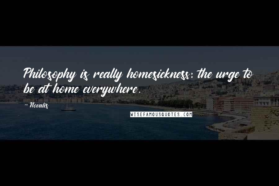 Novalis quotes: Philosophy is really homesickness: the urge to be at home everywhere.