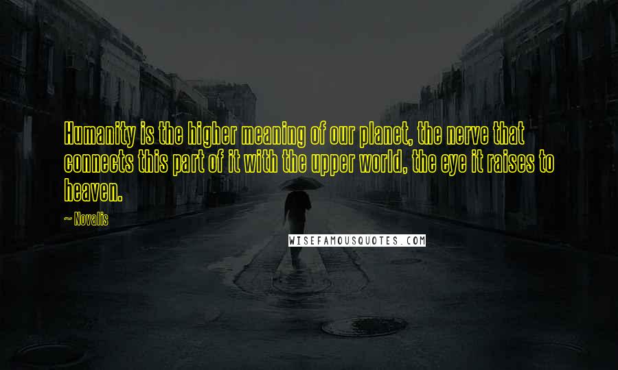 Novalis quotes: Humanity is the higher meaning of our planet, the nerve that connects this part of it with the upper world, the eye it raises to heaven.
