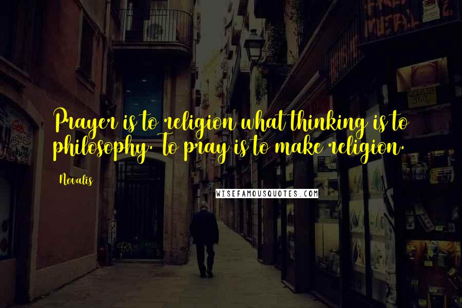 Novalis quotes: Prayer is to religion what thinking is to philosophy. To pray is to make religion.