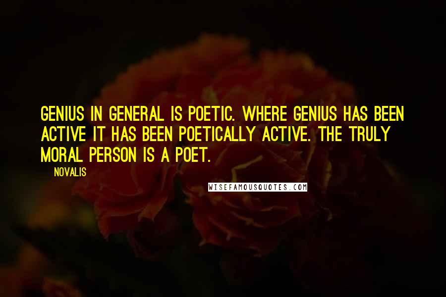 Novalis quotes: Genius in general is poetic. Where genius has been active it has been poetically active. The truly moral person is a poet.