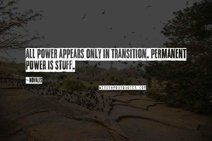 Novalis quotes: All power appears only in transition. Permanent power is stuff.