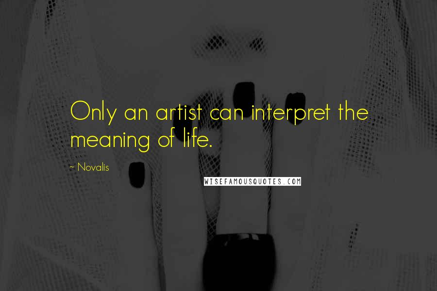 Novalis quotes: Only an artist can interpret the meaning of life.