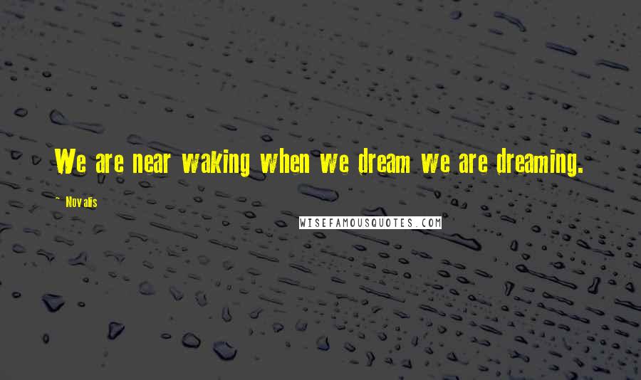 Novalis quotes: We are near waking when we dream we are dreaming.