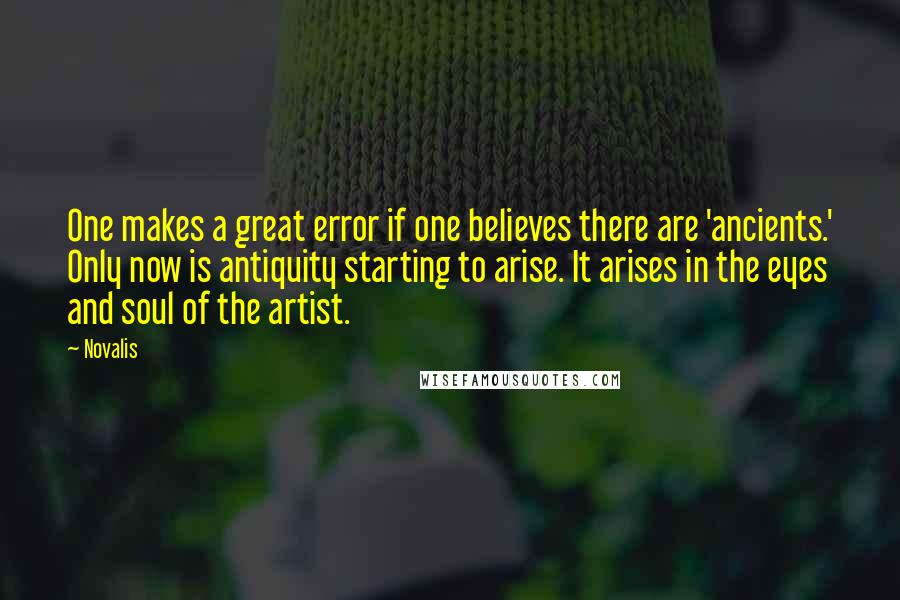 Novalis quotes: One makes a great error if one believes there are 'ancients.' Only now is antiquity starting to arise. It arises in the eyes and soul of the artist. Novalis quotes: One makes a great error if one believes there are 'ancients.' Only now is antiquity starting to arise. It arises in the eyes and soul of the artist.