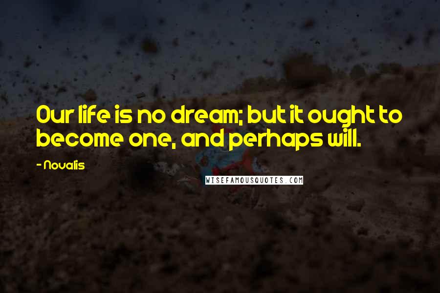 Novalis quotes: Our life is no dream; but it ought to become one, and perhaps will.