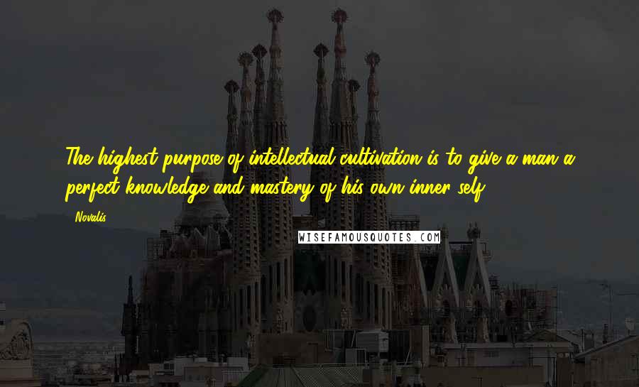 Novalis quotes: The highest purpose of intellectual cultivation is to give a man a perfect knowledge and mastery of his own inner self. Novalis quotes: The highest purpose of intellectual cultivation is to give a man a perfect knowledge and mastery of his own inner self.
