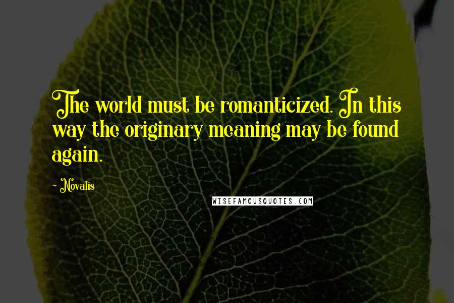 Novalis quotes: The world must be romanticized. In this way the originary meaning may be found again.
