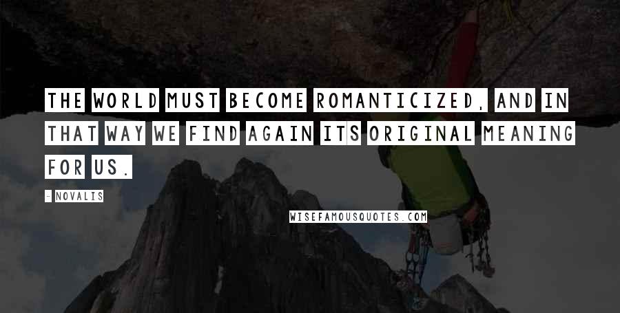 Novalis quotes: The world must become romanticized, and in that way we find again its original meaning for us.