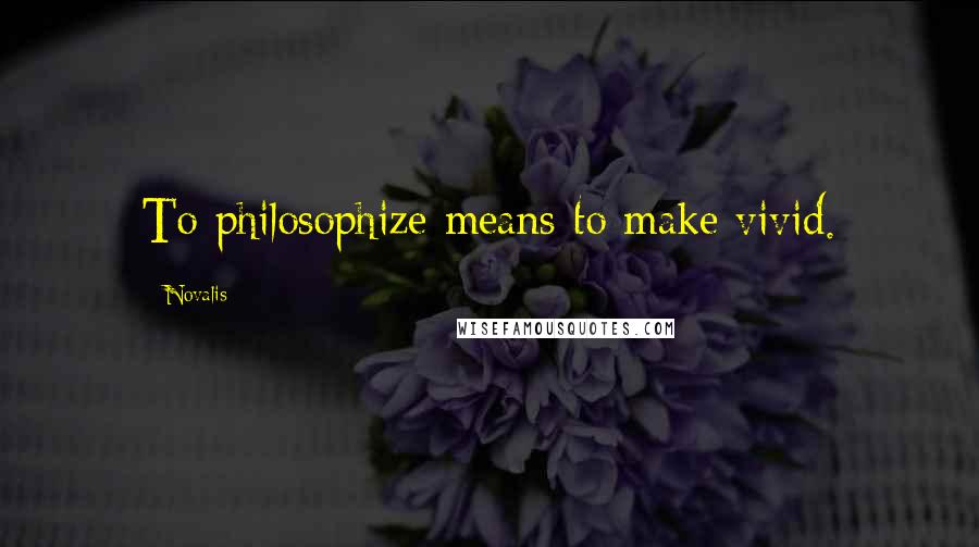 Novalis quotes: To philosophize means to make vivid.
