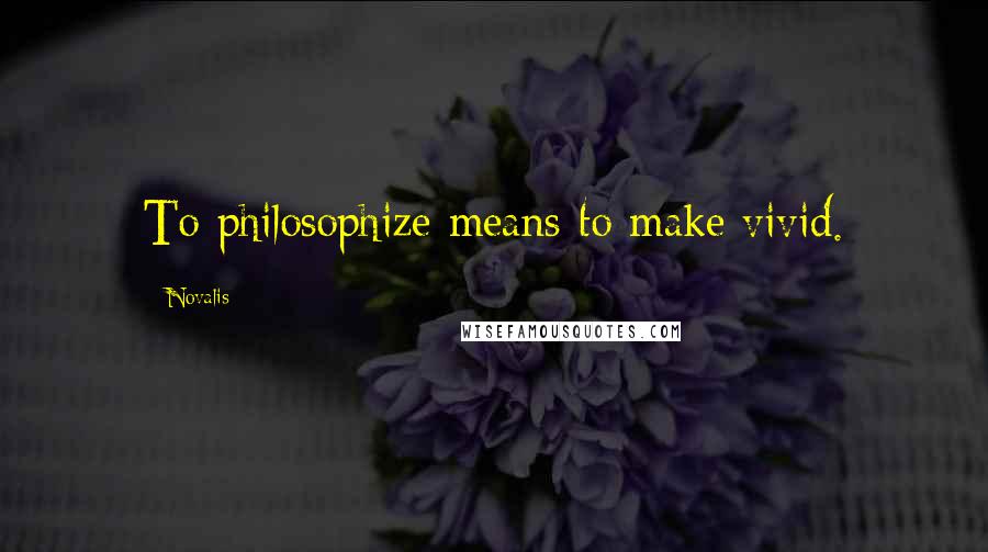Novalis quotes: To philosophize means to make vivid.