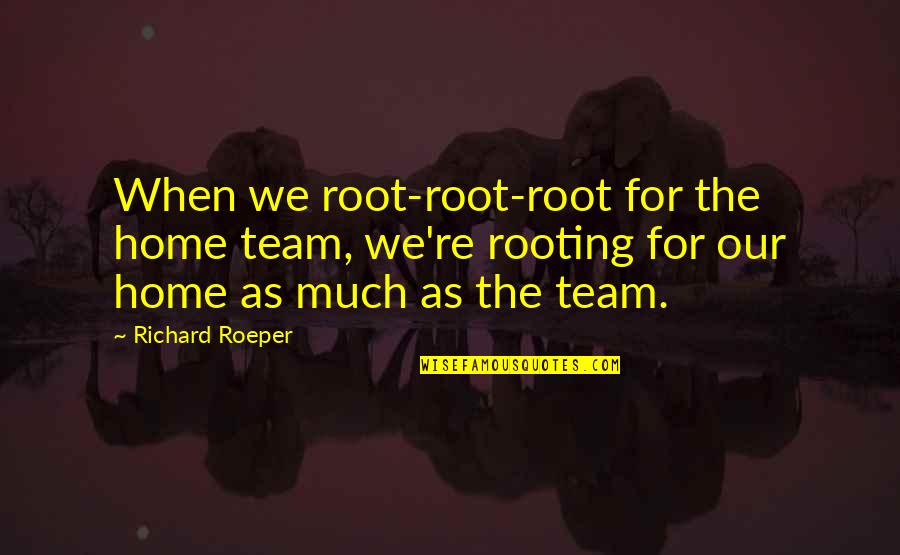 Novecientos Restaurant Quotes By Richard Roeper: When we root-root-root for the home team, we're