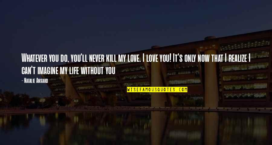 Novel Love Quotes By Natalie Ansard: Whatever you do, you'll never kill my love.