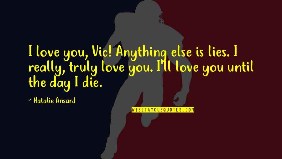 Novel Love Quotes By Natalie Ansard: I love you, Vic! Anything else is lies.