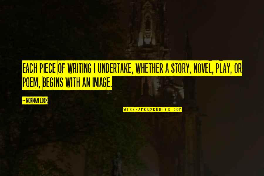 Novel That Begins Quotes By Norman Lock: Each piece of writing I undertake, whether a