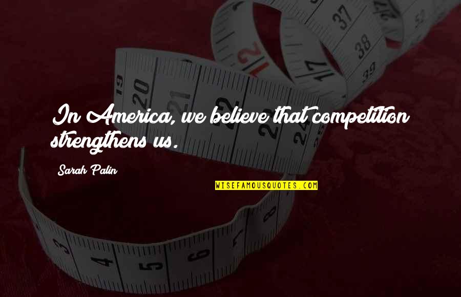 Novelist And Poet Quotes By Sarah Palin: In America, we believe that competition strengthens us. Novelist And Poet Quotes By Sarah Palin: In America, we believe that competition strengthens us.